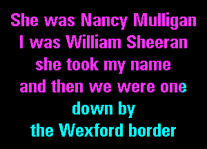 She was Nancy Mulligan
I was William Sheeran
she took my name
and then we were one
down by
the Wexford border