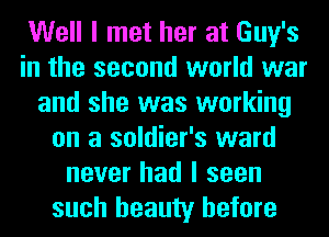 Well I met her at Guy's
in the second world war
and she was working
on a soldier's ward
never had I seen
such beauty before