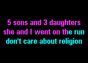 5 sons and 3 daughters
she and I went on the run
don't care about religion