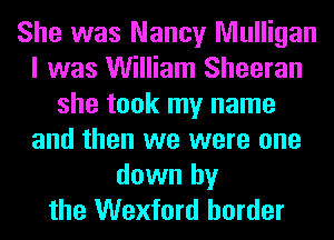 She was Nancy Mulligan
I was William Sheeran
she took my name
and then we were one
down by
the Wexford border