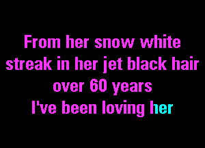 From her snow white
streak in her iet black hair
over 60 years
I've been loving her
