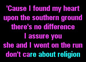 'Cause I found my heart
upon the southern ground
there's no difference
I assure you
she and I went on the run
don't care about religion