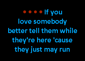 0 0 0 0 If you
love somebody

better tell them while
they're here 'cause
they just may run