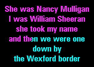 She was Nancy Mulligan
I was William Sheeran
she took my name
and then we were one
down by
the Wexford border