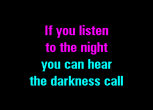 If you listen
to the night

you can hear
the darkness call