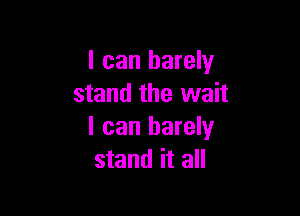 I can barely
stand the wait

I can barely
stand it all