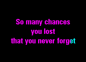 So many chances

youlost
that you never forget