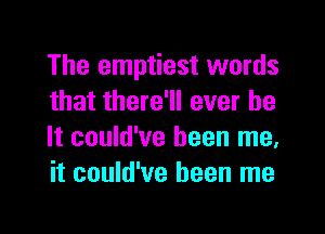 The emptiest words
that there'll ever be

It could've been me,
it could've been me