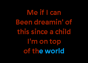 Me if I can
Been dreamin' of

this since a child
I'm on top
of the world