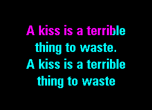 A kiss is a terrible
thing to waste.

A kiss is a terrible
thing to waste