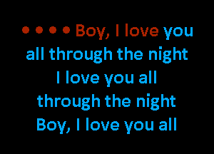 0 0 0 0 Boy, I love you
all through the night

I love you all
through the night
Boy, I love you all