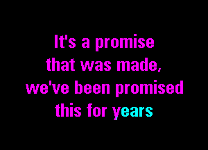 It's a promise
that was made,

we've been promised
this for years