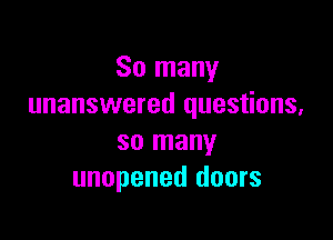 So many
unanswered questions,

so many
unopened doors