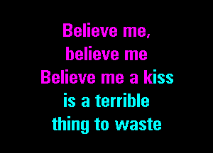 Believe me.
believe me

Believe me a kiss
is a terrible
thing to waste