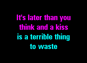 It's later than you
think and a kiss

is a terrible thing
to waste