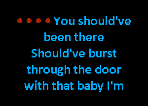 o o o 0 You should've
been there

Should've burst
through the door
with that baby I'm