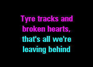 Tyre tracks and
broken hearts,

that's all we're
leaving behind