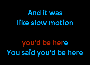 And it was
like slow motion

you'd be here
You said you'd be here