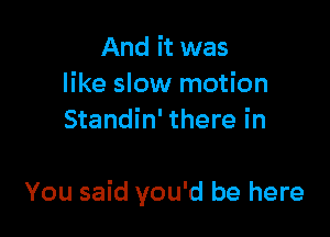 And it was
like slow motion
Standin' there in

You said you'd be here