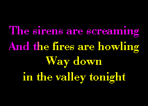 The sirens are screaming

And the fires are howling
Way down
in the valley tonight