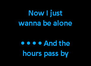 Now I just
wanna be alone

0 0 0 0 And the
hours pass by