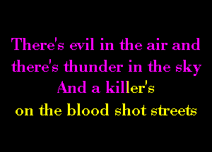 There's evil in the air and

there's thunder in the sky
And a killer's

0n the blood shot streets