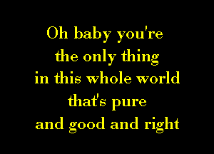 Oh baby you're
the only thing

in this Whole world

that's pure

and good and right I