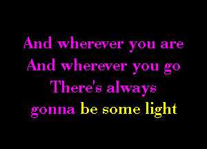 And Wherever you are
And Wherever you go
There's always

gonna be some light