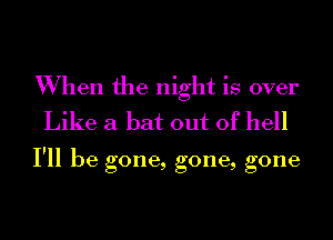 When the night is over
Like a bat out of hell

I'll be gone, gone, gone