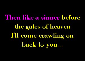 Then like a sinner before
the gates of heaven
I'll come crawling on

back to you...