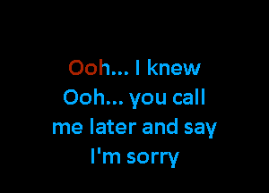 Ooh... I knew

Ooh... you call
me later and say
I'm sorry