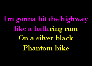 I'm gonna hit the highway
like a battering ram
On a silver black
Phantom bike