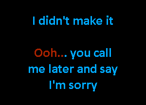 ldidn't make it

Ooh... you call
me later and say
I'm sorry