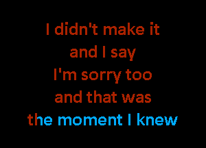 I didn't make it
andlsay

I'm sorry too
and that was
the moment I knew