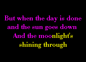 But When the day is done

and the sun goes down
And the moonlight's
shining through