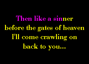 Then like a sinner
before the gates of heaven
I'll come crawling on

back to you...