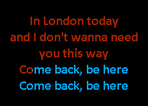 In London today
and I don't wanna need
you this way
Come back, be here
Come back, be here