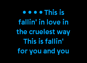 0 0 0 0 This is
fallin' in love in

the cruelest way
This is fallin'
for you and you