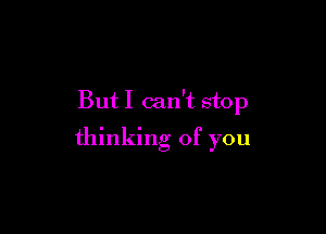 But I can't stop

thinking of you