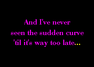 And I've never

seen the sudden curve

'til it's way too late...