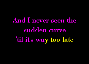 And I never seen the

sudden curve

'12 it's way too late