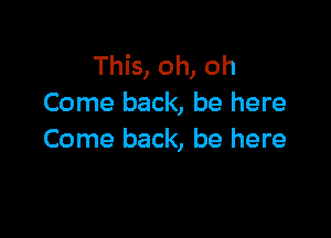 This, oh, oh
Come back, be here

Come back, be here