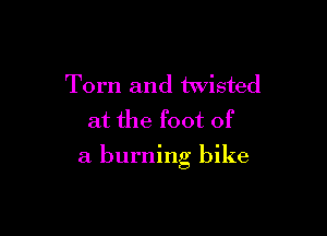 Torn and twisted
at the foot of

a burning bike