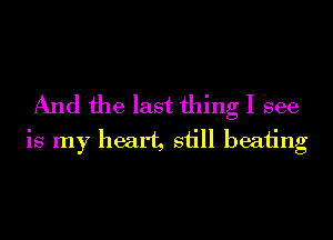 And the last thing I see
is my heart, siill beah'ng