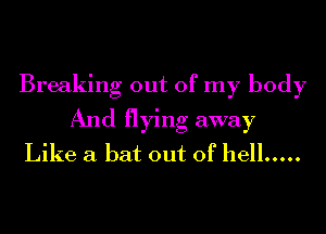 Breaking out of my body
And flying away
Like a bat out of hell .....
