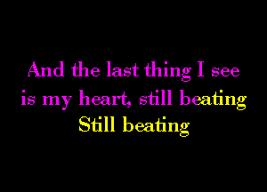 And the last thing I see
is my heart, siill beah'ng
Siill beah'ng