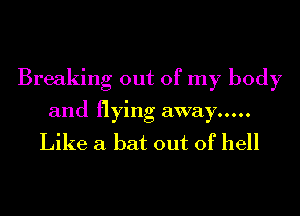 Breaking out of my body
and flying away .....
Like a bat out of hell