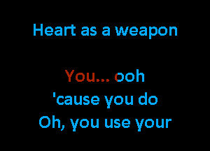 Heart as a weapon

You.ooh
'cause you do
Oh, you use your