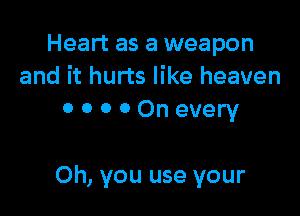 Heart as a weapon
and it hurts like heaven
0 o 0 0 On every

Oh, you use your