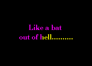 Like a bat

out of hell ..........